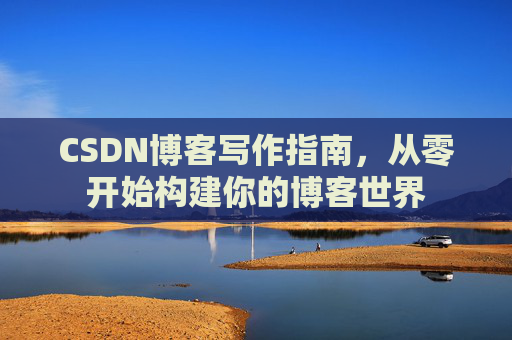 CSDN博客写作指南，从零开始构建你的博客世界